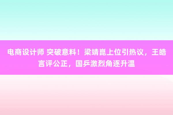 电商设计师 突破意料！梁靖崑上位引热议，王皓言评公正，国乒激烈角逐升温