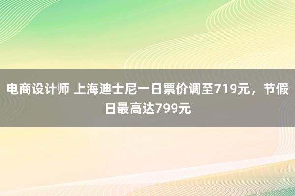 电商设计师 上海迪士尼一日票价调至719元，节假日最高达799元