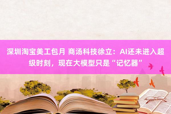 深圳淘宝美工包月 商汤科技徐立：AI还未进入超级时刻，现在大模型只是“记忆器”