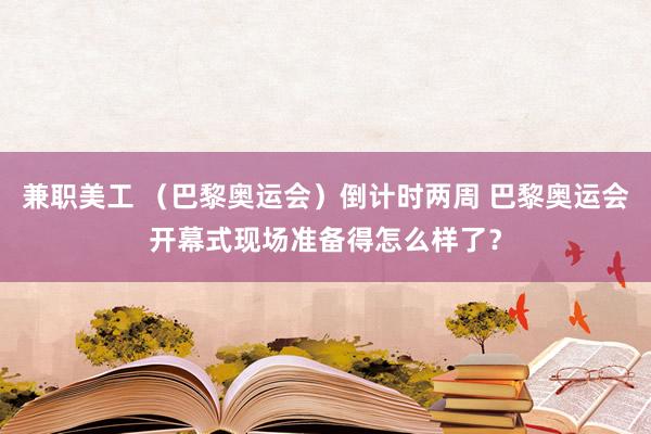 兼职美工 （巴黎奥运会）倒计时两周 巴黎奥运会开幕式现场准备得怎么样了？