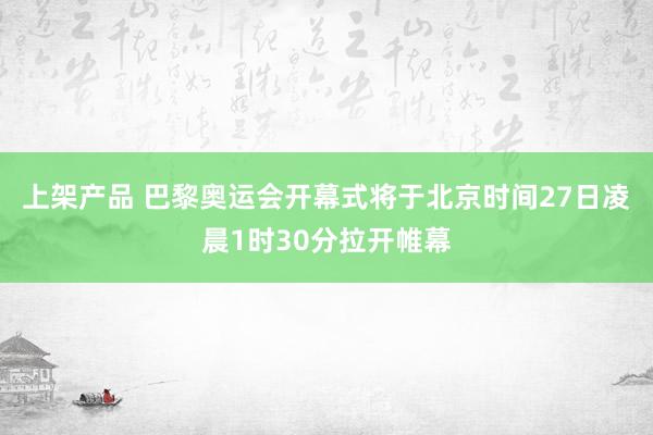 上架产品 巴黎奥运会开幕式将于北京时间27日凌晨1时30分拉开帷幕