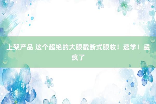 上架产品 这个超绝的大眼截断式眼妆！速学！鲨疯了