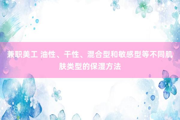 兼职美工 油性、干性、混合型和敏感型等不同肌肤类型的保湿方法