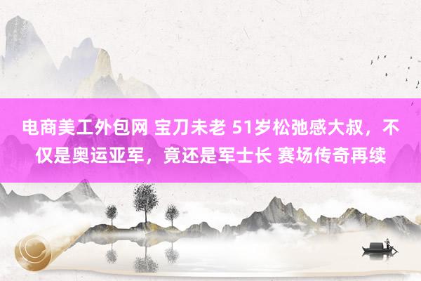 电商美工外包网 宝刀未老 51岁松弛感大叔，不仅是奥运亚军，竟还是军士长 赛场传奇再续