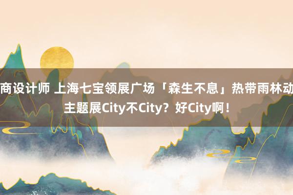 电商设计师 上海七宝领展广场「森生不息」热带雨林动物主题展City不City？好City啊！