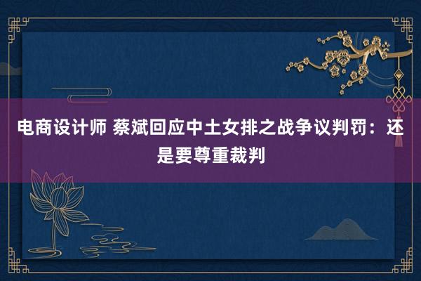 电商设计师 蔡斌回应中土女排之战争议判罚：还是要尊重裁判