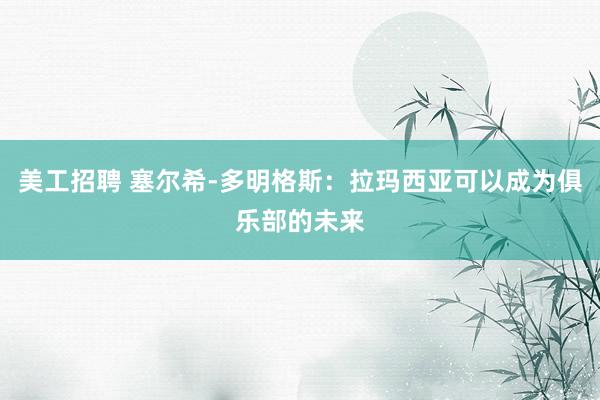 美工招聘 塞尔希-多明格斯：拉玛西亚可以成为俱乐部的未来