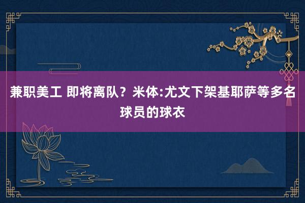 兼职美工 即将离队？米体:尤文下架基耶萨等多名球员的球衣