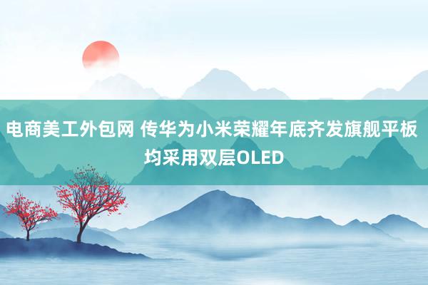 电商美工外包网 传华为小米荣耀年底齐发旗舰平板 均采用双层OLED