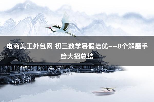 电商美工外包网 初三数学暑假培优——8个解题手绘大招总结