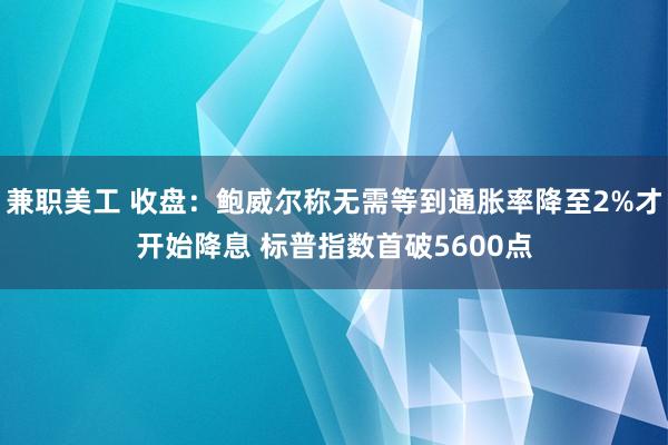 兼职美工 收盘：鲍威尔称无需等到通胀率降至2%才开始降息 标普指数首破5600点