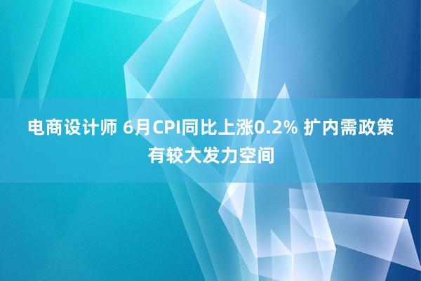 电商设计师 6月CPI同比上涨0.2% 扩内需政策有较大发力空间