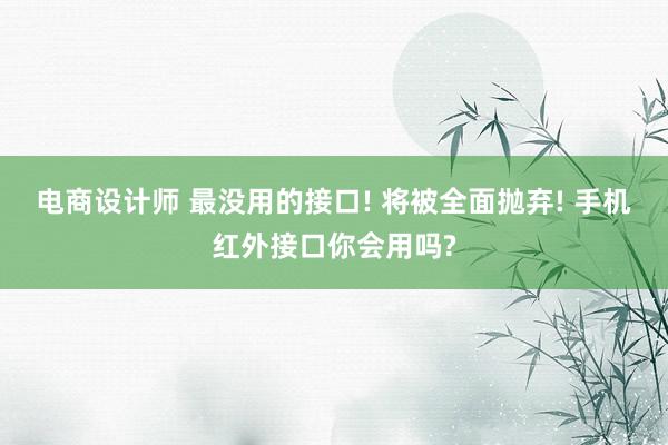 电商设计师 最没用的接口! 将被全面抛弃! 手机红外接口你会用吗?