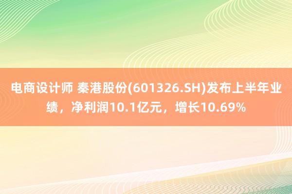 电商设计师 秦港股份(601326.SH)发布上半年业绩，净利润10.1亿元，增长10.69%