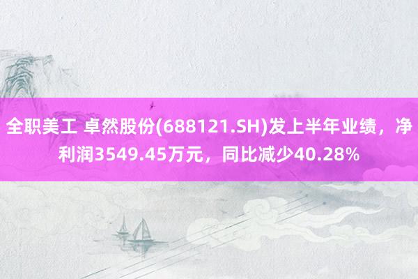 全职美工 卓然股份(688121.SH)发上半年业绩，净利润3549.45万元，同比减少40.28%