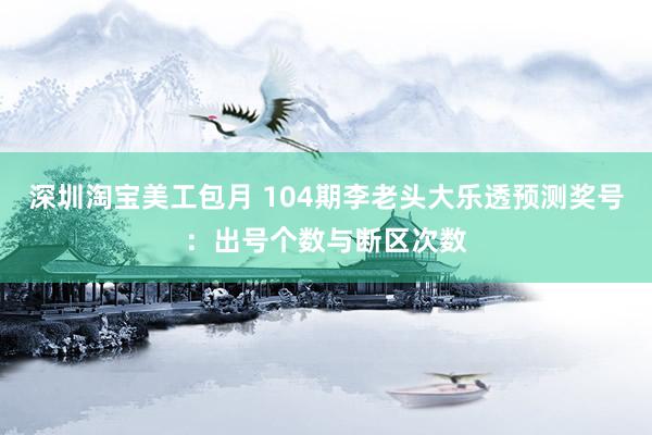 深圳淘宝美工包月 104期李老头大乐透预测奖号：出号个数与断区次数