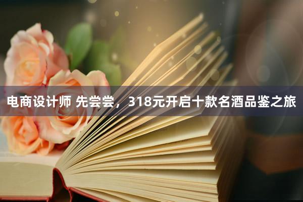 电商设计师 先尝尝，318元开启十款名酒品鉴之旅