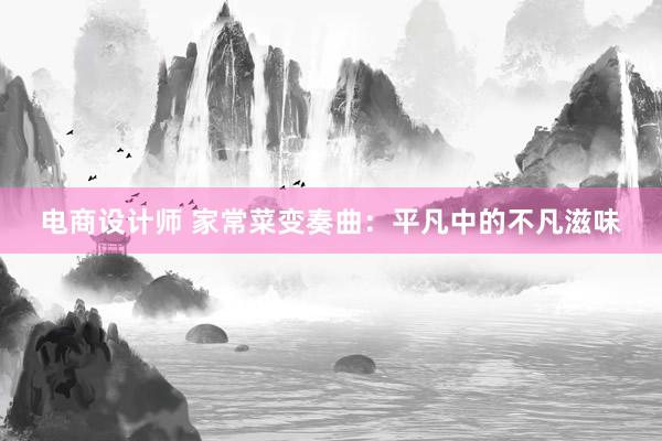 电商设计师 家常菜变奏曲：平凡中的不凡滋味