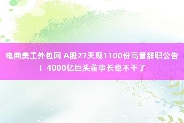 电商美工外包网 A股27天现1100份高管辞职公告！4000亿巨头董事长也不干了