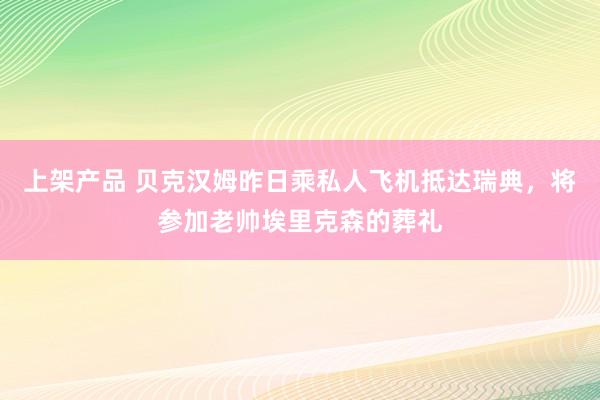 上架产品 贝克汉姆昨日乘私人飞机抵达瑞典，将参加老帅埃里克森的葬礼