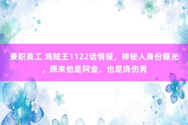 兼职美工 海贼王1122话情报，神秘人身份曝光，原来他是阿金，也是烧伤男