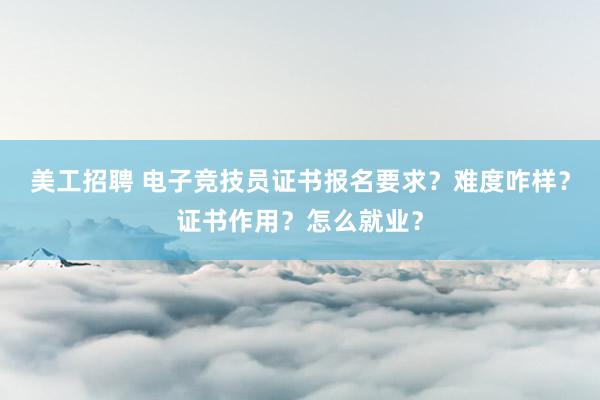 美工招聘 电子竞技员证书报名要求？难度咋样？证书作用？怎么就业？