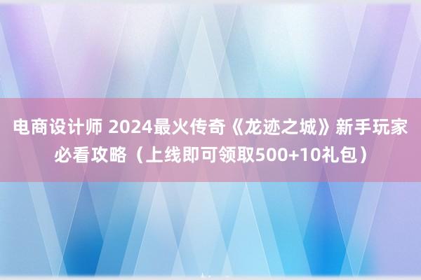 电商设计师 2024最火传奇《龙迹之城》新手玩家必看攻略（上线即可领取500+10礼包）