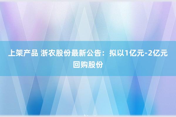 上架产品 浙农股份最新公告：拟以1亿元-2亿元回购股份