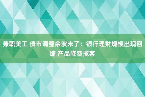 兼职美工 债市调整余波未了：银行理财规模出现回缩 产品降费揽客