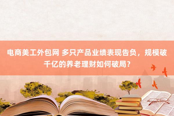 电商美工外包网 多只产品业绩表现告负，规模破千亿的养老理财如何破局？