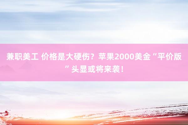 兼职美工 价格是大硬伤？苹果2000美金“平价版”头显或将来袭！