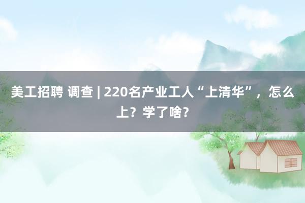 美工招聘 调查 | 220名产业工人“上清华”，怎么上？学了啥？