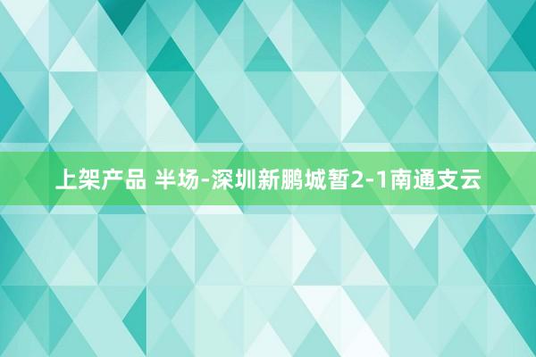 上架产品 半场-深圳新鹏城暂2-1南通支云