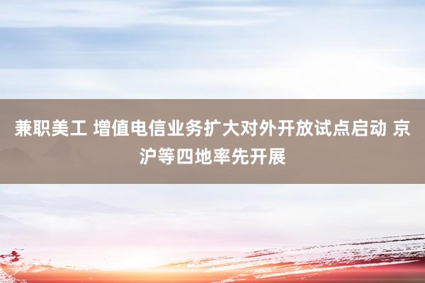 兼职美工 增值电信业务扩大对外开放试点启动 京沪等四地率先开展