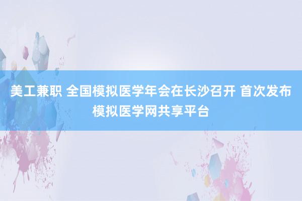 美工兼职 全国模拟医学年会在长沙召开 首次发布模拟医学网共享平台